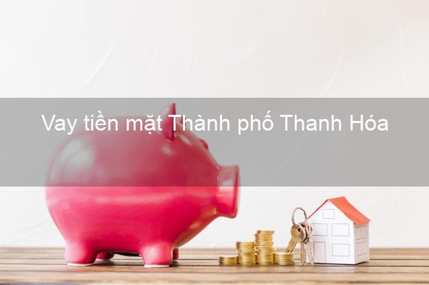 Vay tiền mặt Thành phố Thanh Hóa không giữ giấy tờ