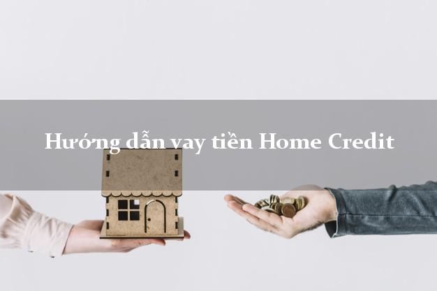 Hướng dẫn vay tiền Home Credit giải ngân nhanh