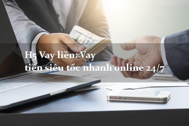 H5 Vay liền: Vay tiền siêu tốc nhanh online 24/7