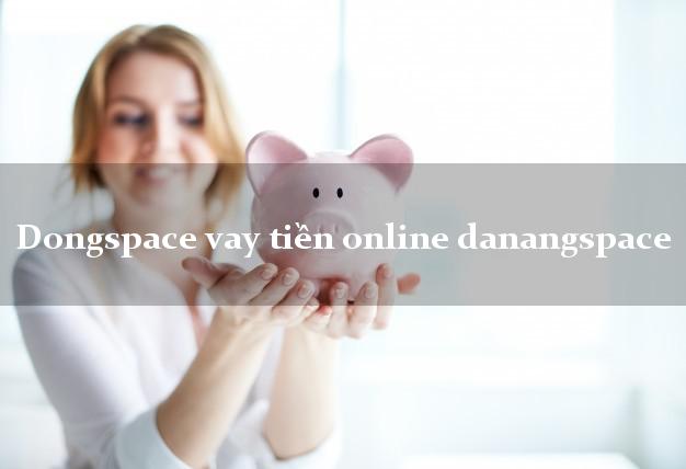Dongspace vay tiền online danangspace qua app web link ứng dụng apk